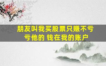 朋友叫我买股票只赚不亏 亏他的 钱在我的账户